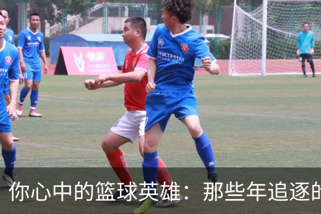 你心中的篮球英雄：那些年追逐的传奇球星