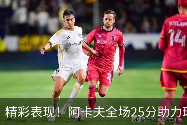 精彩表现！阿卡夫全场25分助力球队奋战勇士